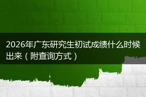 2026年广东研究生初试成绩什么时候出来（附查询方式）