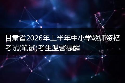 甘肃省2026年上半年中小学教师资格考试(笔试)考生温馨提醒