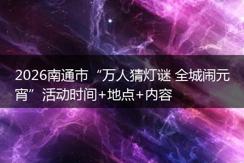 2026南通市“万人猜灯谜 全城闹元宵”活动时间+地点+内容