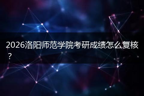 2026洛阳师范学院考研成绩怎么复核？