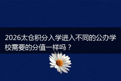 2026太仓积分入学进入不同的公办学校需要的分值一样吗？