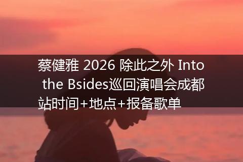 蔡健雅 2026 除此之外 Into the Bsides巡回演唱会成都站时间+地点+报备歌单