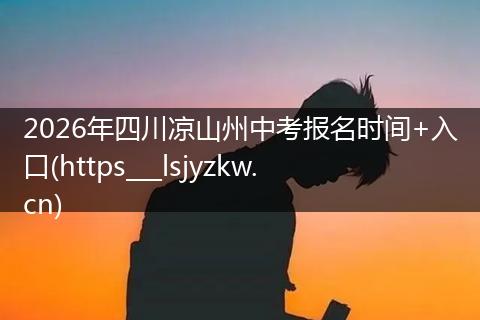2026年四川凉山州中考报名时间+入口(https___lsjyzkw.cn)