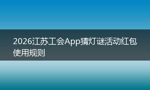 2026江苏工会App猜灯谜活动红包使用规则