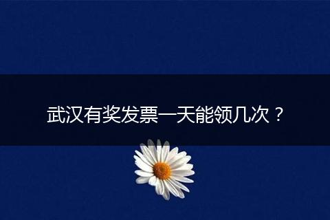 武汉有奖发票一天能领几次？