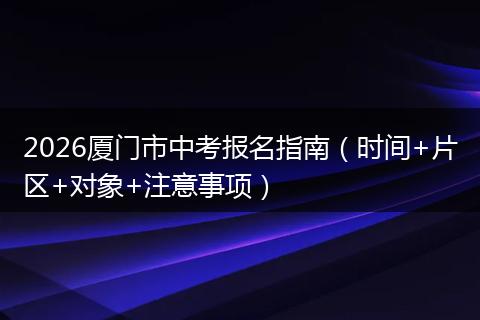 2026厦门市中考报名指南（时间+片区+对象+注意事项）