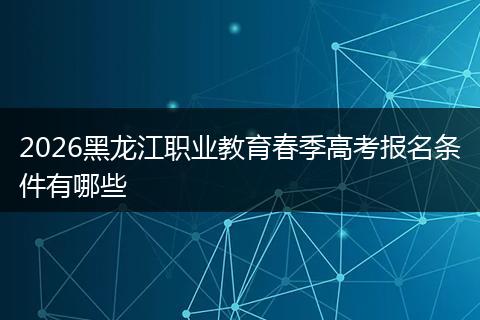 2026黑龙江职业教育春季高考报名条件有哪些
