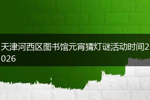 天津河西区图书馆元宵猜灯谜活动时间2026