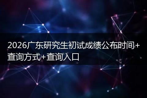 2026广东研究生初试成绩公布时间+查询方式+查询入口