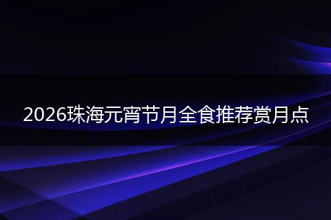 2026珠海元宵节月全食推荐赏月点