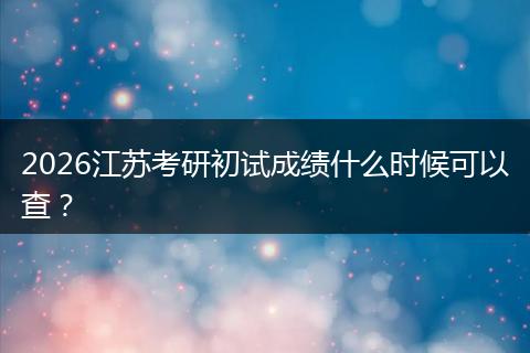2026江苏考研初试成绩什么时候可以查？