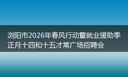 浏阳市2026年春风行动暨就业援助季正月十四和十五才常广场招聘会