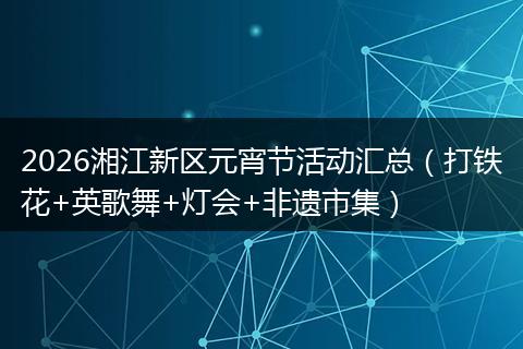 2026湘江新区元宵节活动汇总（打铁花+英歌舞+灯会+非遗市集）