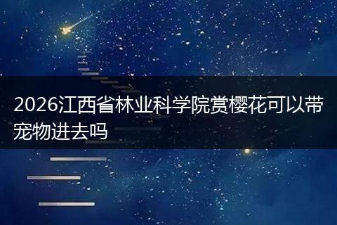 2026江西省林业科学院赏樱花可以带宠物进去吗