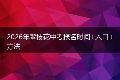 2026年攀枝花中考报名时间+入口+方法