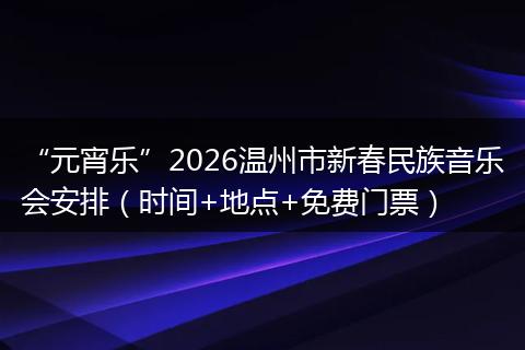 “元宵乐”2026温州市新春民族音乐会安排（时间+地点+免费门票）