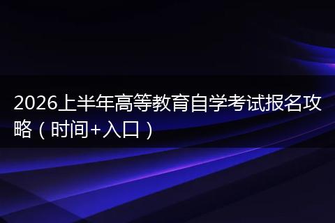 2026上半年高等教育自学考试报名攻略（时间+入口）