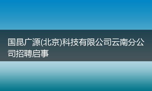 国昆广源(北京)科技有限公司云南分公司招聘启事