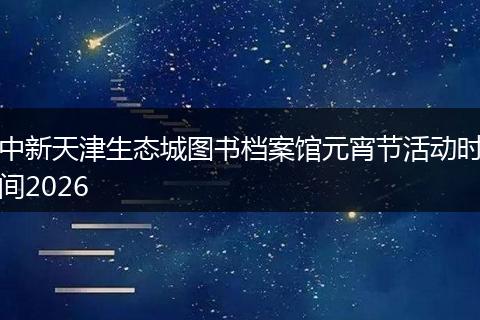 中新天津生态城图书档案馆元宵节活动时间2026