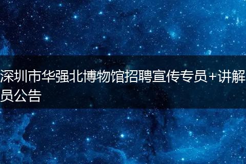 深圳市华强北博物馆招聘宣传专员+讲解员公告