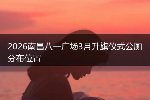 2026南昌八一广场3月升旗仪式公厕分布位置