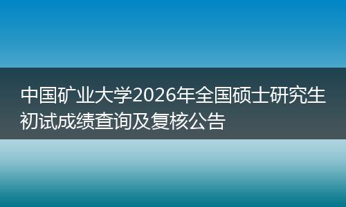 中国矿业大学2026年全国硕士研究生初试成绩查询及复核公告