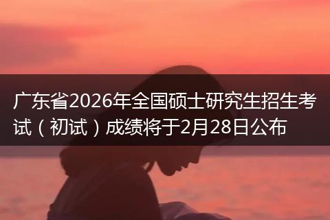 广东省2026年全国硕士研究生招生考试（初试）成绩将于2月28日公布