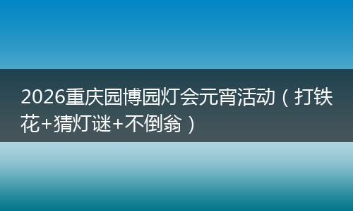2026重庆园博园灯会元宵活动（打铁花+猜灯谜+不倒翁）