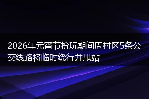 2026年元宵节扮玩期间周村区5条公交线路将临时绕行并甩站