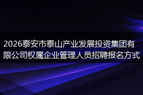 2026泰安市泰山产业发展投资集团有限公司权属企业管理人员招聘报名方式
