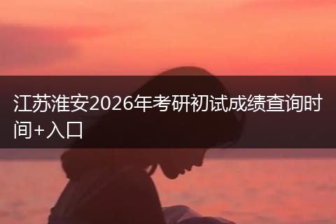江苏淮安2026年考研初试成绩查询时间+入口