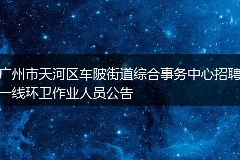 广州市天河区车陂街道综合事务中心招聘一线环卫作业人员公告