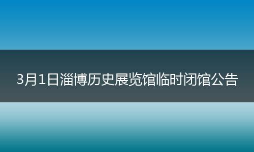 3月1日淄博历史展览馆临时闭馆公告