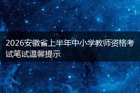2026安徽省上半年中小学教师资格考试笔试温馨提示