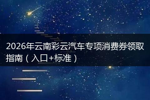 2026年云南彩云汽车专项消费券领取指南（入口+标准）