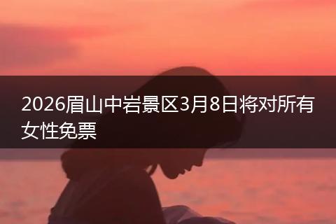 2026眉山中岩景区3月8日将对所有女性免票