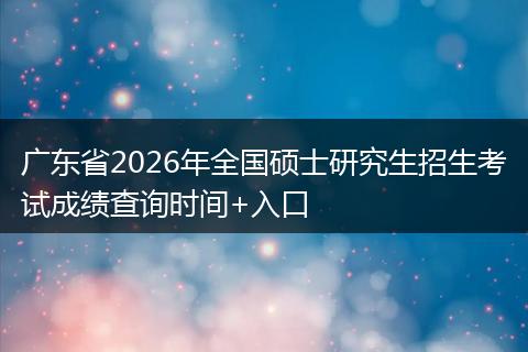 广东省2026年全国硕士研究生招生考试成绩查询时间+入口