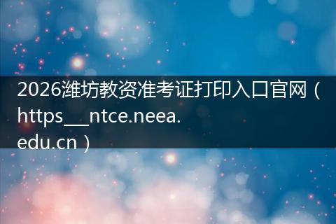 2026潍坊教资准考证打印入口官网（https___ntce.neea.edu.cn）