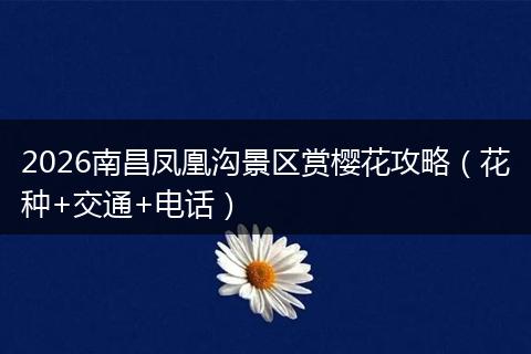 2026南昌凤凰沟景区赏樱花攻略（花种+交通+电话）