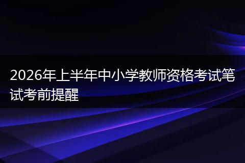 2026年上半年中小学教师资格考试笔试考前提醒