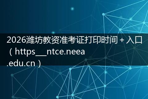 2026潍坊教资准考证打印时间＋入口（https___ntce.neea.edu.cn）