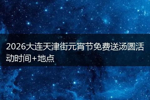 2026大连天津街元宵节免费送汤圆活动时间+地点