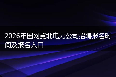 2026年国网冀北电力公司招聘报名时间及报名入口