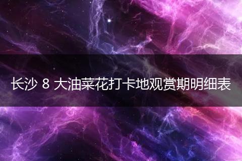 长沙 8 大油菜花打卡地观赏期明细表