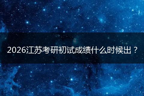 2026江苏考研初试成绩什么时候出？