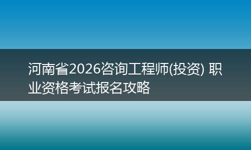 河南省2026咨询工程师(投资) 职业资格考试报名攻略