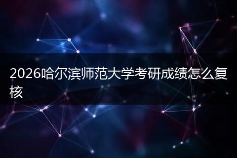 2026哈尔滨师范大学考研成绩怎么复核