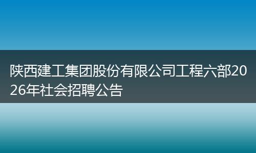 陕西建工集团股份有限公司工程六部2026年社会招聘公告