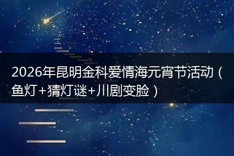 2026年昆明金科爱情海元宵节活动（鱼灯+猜灯谜+川剧变脸）