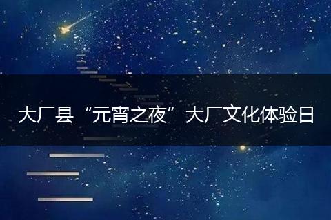 大厂县“元宵之夜”大厂文化体验日